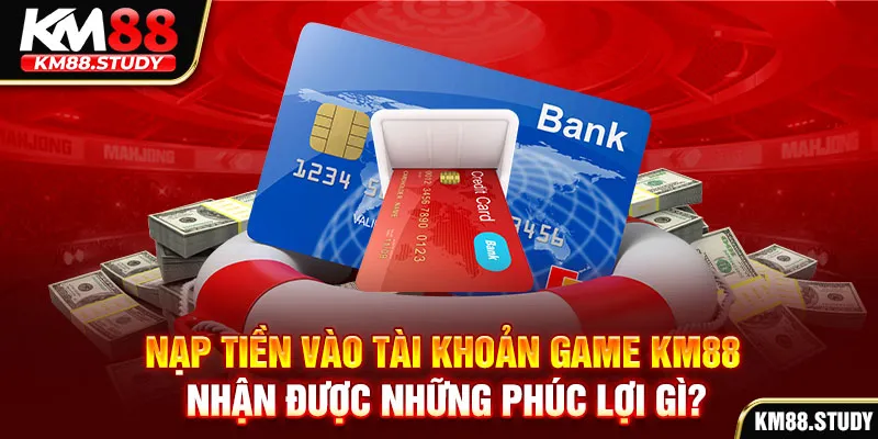 Nạp tiền vào tài khoản game km88 nhận được những phúc lợi gì?