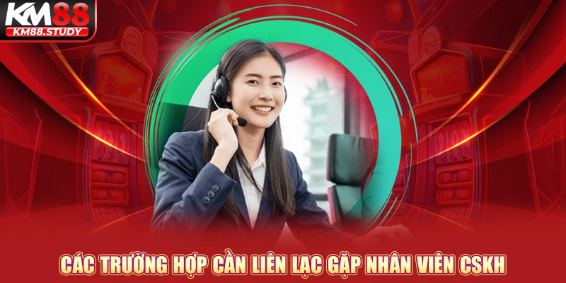 Các trường hợp cần liên lạc gặp nhân viên CSKH