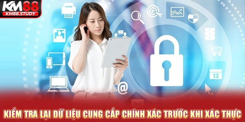 Kiểm tra lại dữ liệu cung cấp chính xác trước khi xác thực